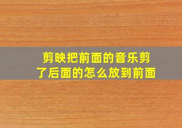 剪映把前面的音乐剪了后面的怎么放到前面