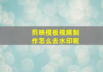 剪映模板视频制作怎么去水印呢