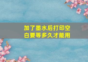 加了墨水后打印空白要等多久才能用