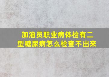 加油员职业病体检有二型糖尿病怎么检查不出来