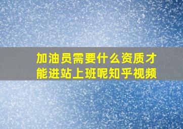 加油员需要什么资质才能进站上班呢知乎视频