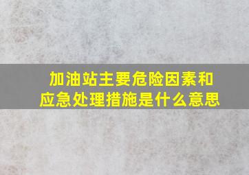 加油站主要危险因素和应急处理措施是什么意思