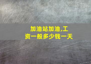 加油站加油,工资一般多少钱一天