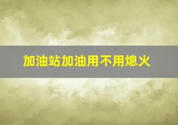 加油站加油用不用熄火