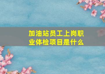 加油站员工上岗职业体检项目是什么