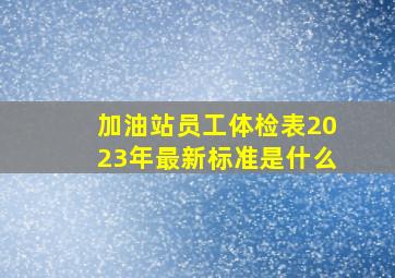 加油站员工体检表2023年最新标准是什么