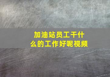 加油站员工干什么的工作好呢视频