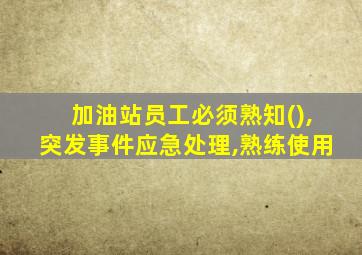 加油站员工必须熟知(),突发事件应急处理,熟练使用