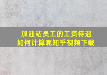 加油站员工的工资待遇如何计算呢知乎视频下载