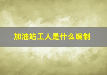 加油站工人是什么编制