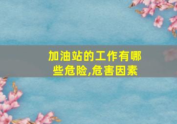 加油站的工作有哪些危险,危害因素