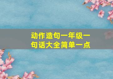 动作造句一年级一句话大全简单一点