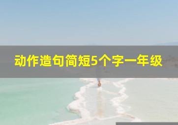 动作造句简短5个字一年级