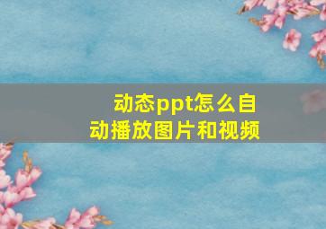 动态ppt怎么自动播放图片和视频