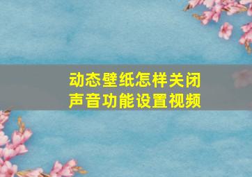 动态壁纸怎样关闭声音功能设置视频