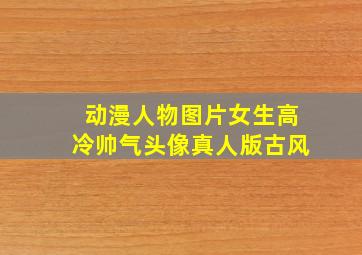 动漫人物图片女生高冷帅气头像真人版古风