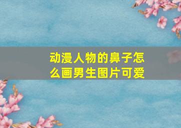 动漫人物的鼻子怎么画男生图片可爱