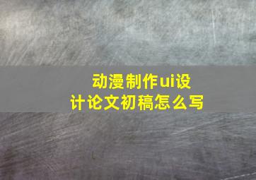 动漫制作ui设计论文初稿怎么写