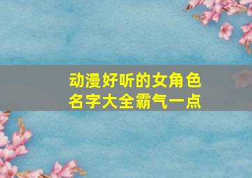 动漫好听的女角色名字大全霸气一点