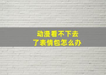 动漫看不下去了表情包怎么办