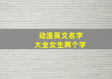 动漫英文名字大全女生两个字