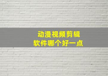 动漫视频剪辑软件哪个好一点