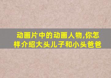 动画片中的动画人物,你怎样介绍大头儿子和小头爸爸