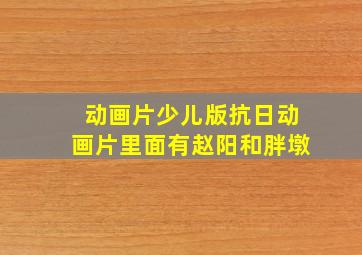 动画片少儿版抗日动画片里面有赵阳和胖墩