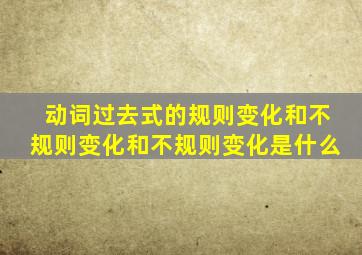 动词过去式的规则变化和不规则变化和不规则变化是什么