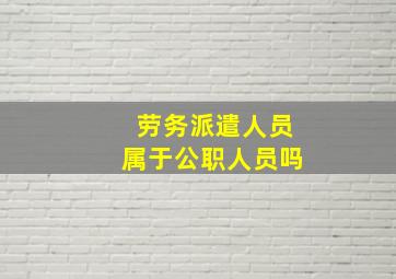 劳务派遣人员属于公职人员吗