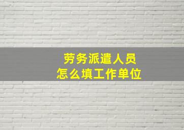 劳务派遣人员怎么填工作单位