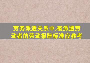 劳务派遣关系中,被派遣劳动者的劳动报酬标准应参考