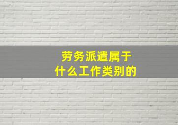 劳务派遣属于什么工作类别的