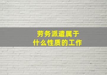 劳务派遣属于什么性质的工作