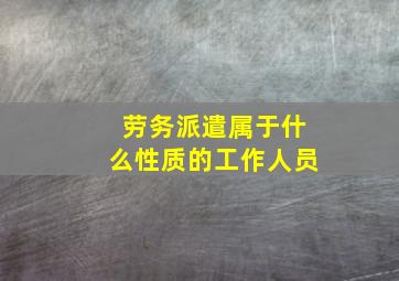 劳务派遣属于什么性质的工作人员