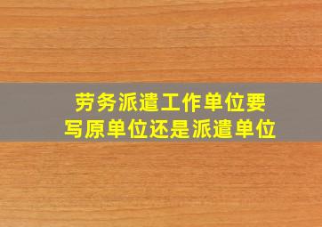 劳务派遣工作单位要写原单位还是派遣单位