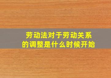 劳动法对于劳动关系的调整是什么时候开始