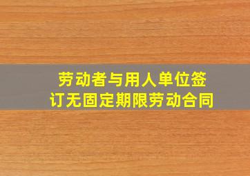 劳动者与用人单位签订无固定期限劳动合同