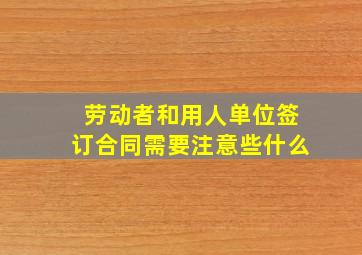 劳动者和用人单位签订合同需要注意些什么