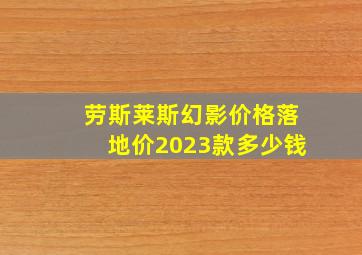 劳斯莱斯幻影价格落地价2023款多少钱