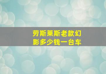 劳斯莱斯老款幻影多少钱一台车