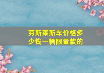 劳斯莱斯车价格多少钱一辆限量款的