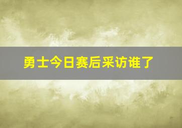 勇士今日赛后采访谁了