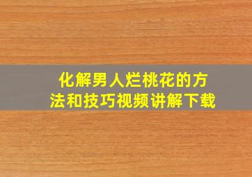 化解男人烂桃花的方法和技巧视频讲解下载