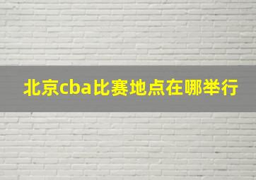 北京cba比赛地点在哪举行