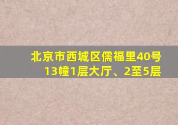 北京市西城区儒福里40号13幢1层大厅、2至5层