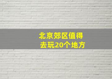 北京郊区值得去玩20个地方