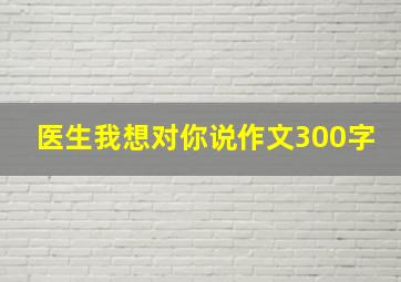 医生我想对你说作文300字