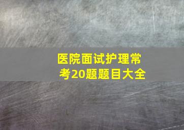 医院面试护理常考20题题目大全