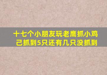 十七个小朋友玩老鹰抓小鸡己抓到5只还有几只没抓到